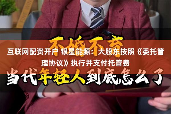 互联网配资开户 银星能源：大股东按照《委托管理协议》执行并支付托管费