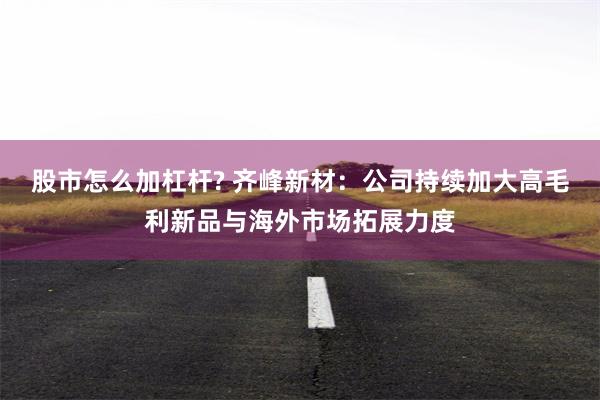 股市怎么加杠杆? 齐峰新材：公司持续加大高毛利新品与海外市场拓展力度