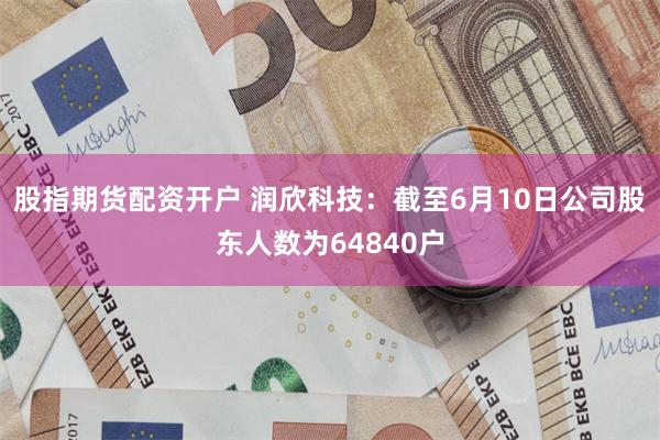 股指期货配资开户 润欣科技：截至6月10日公司股东人数为64840户