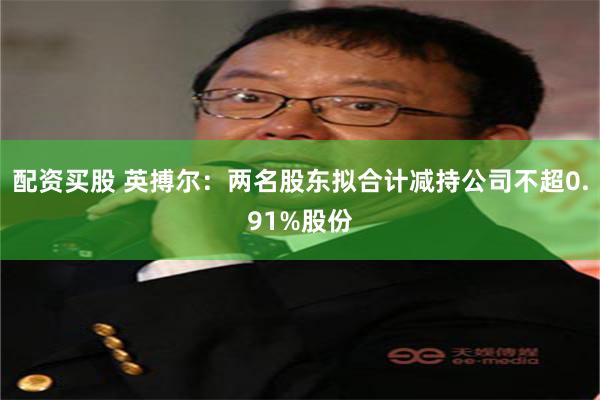 配资买股 英搏尔：两名股东拟合计减持公司不超0.91%股份