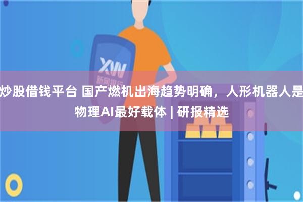 炒股借钱平台 国产燃机出海趋势明确，人形机器人是物理AI最好载体 | 研报精选