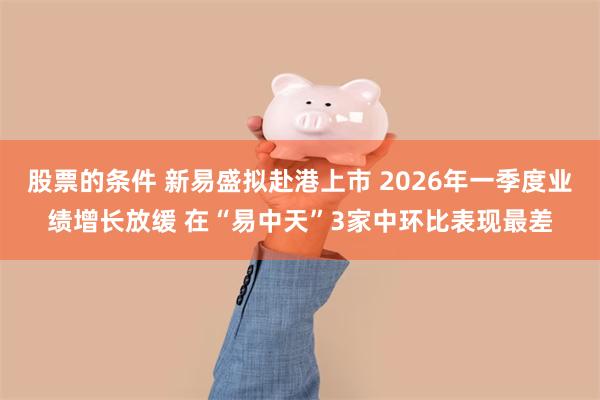 股票的条件 新易盛拟赴港上市 2026年一季度业绩增长放缓 在“易中天”3家中环比表现最差