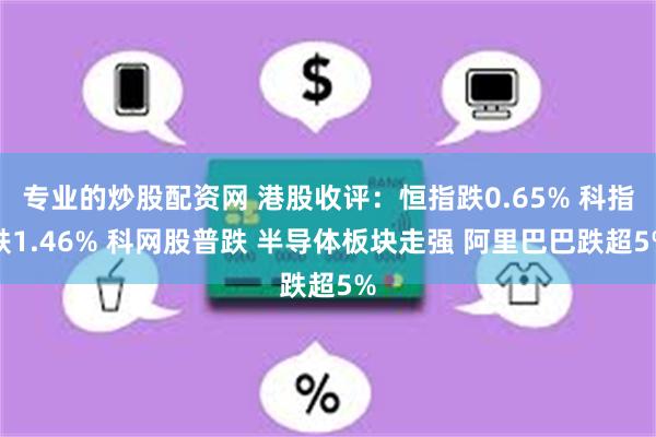 专业的炒股配资网 港股收评：恒指跌0.65% 科指跌1.46% 科网股普跌 半导体板块走强 阿里巴巴跌超5%