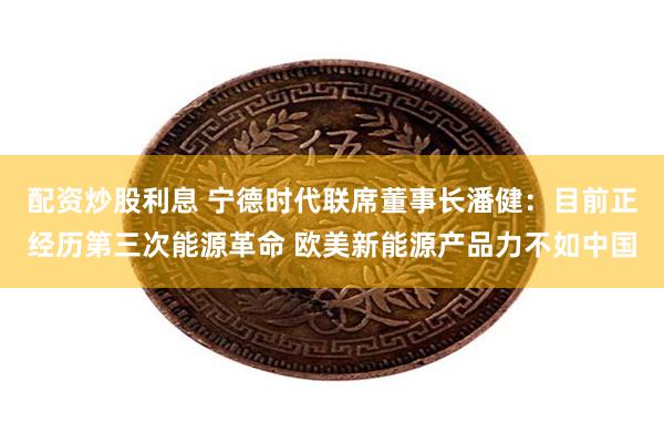 配资炒股利息 宁德时代联席董事长潘健：目前正经历第三次能源革命 欧美新能源产品力不如中国