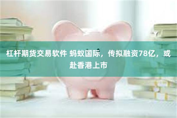 杠杆期货交易软件 蚂蚁国际，传拟融资78亿，或赴香港上市