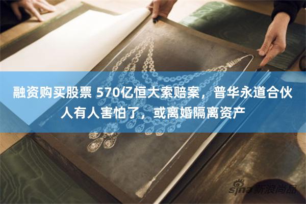 融资购买股票 570亿恒大索赔案，普华永道合伙人有人害怕了，或离婚隔离资产