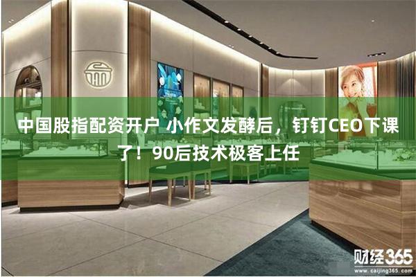 中国股指配资开户 小作文发酵后，钉钉CEO下课了！90后技术极客上任