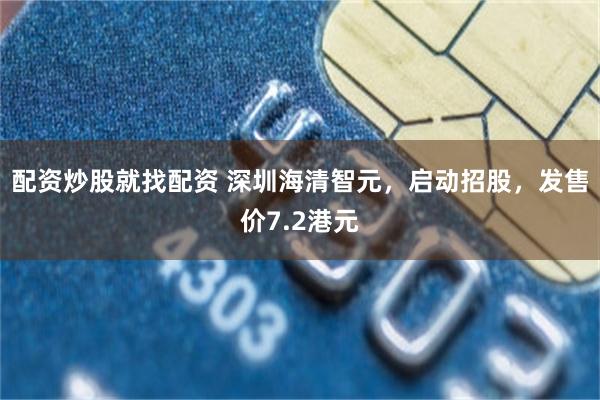配资炒股就找配资 深圳海清智元，启动招股，发售价7.2港元