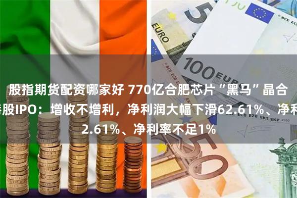 股指期货配资哪家好 770亿合肥芯片“黑马”晶合集成冲刺港股IPO：增收不增利，净利润大幅下滑62.61%、净利率不足1%