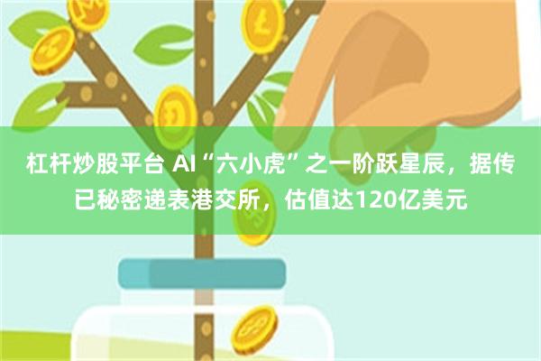 杠杆炒股平台 AI“六小虎”之一阶跃星辰，据传已秘密递表港交所，估值达120亿美元