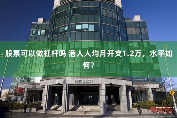 股票可以做杠杆吗 港人人均月开支1.2万，水平如何？