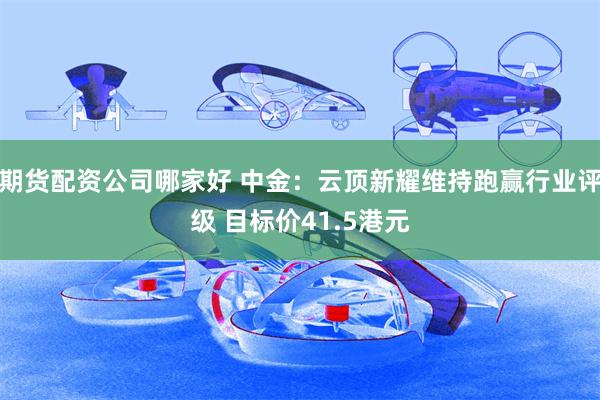 期货配资公司哪家好 中金：云顶新耀维持跑赢行业评级 目标价41.5港元