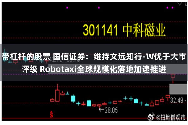 带杠杆的股票 国信证券：维持文远知行-W优于大市评级 Robotaxi全球规模化落地加速推进