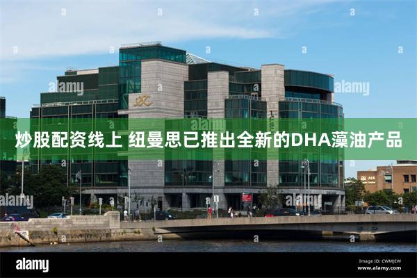 炒股配资线上 纽曼思已推出全新的DHA藻油产品
