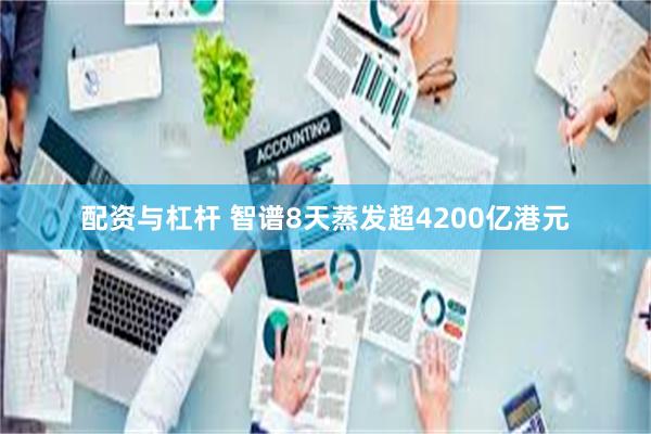 配资与杠杆 智谱8天蒸发超4200亿港元