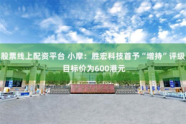 股票线上配资平台 小摩：胜宏科技首予“增持”评级 目标价为600港元