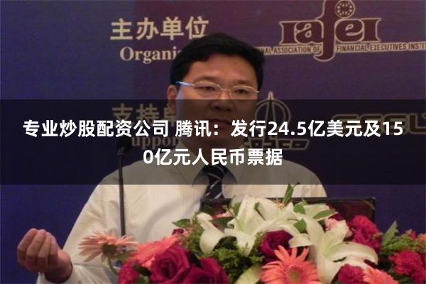 专业炒股配资公司 腾讯：发行24.5亿美元及150亿元人民币票据