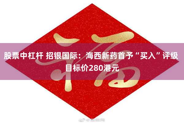 股票中杠杆 招银国际：海西新药首予“买入”评级 目标价280港元