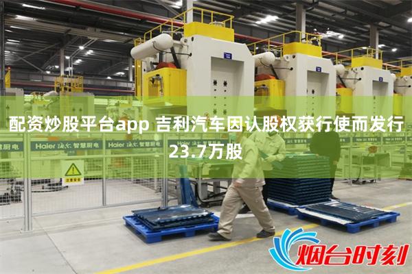 配资炒股平台app 吉利汽车因认股权获行使而发行23.7万股