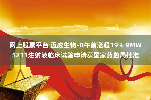 网上股票平台 迈威生物-B午前涨超19% 9MW5211注射液临床试验申请获国家药监局批准