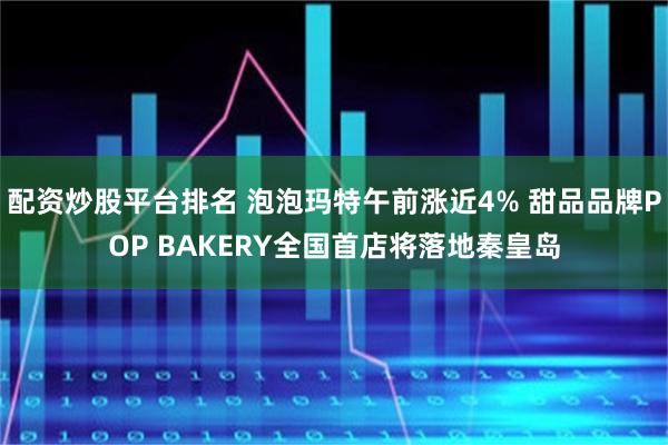 配资炒股平台排名 泡泡玛特午前涨近4% 甜品品牌POP BAKERY全国首店将落地秦皇岛