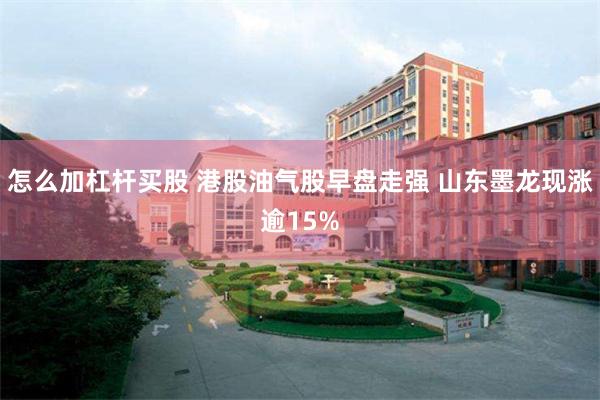 怎么加杠杆买股 港股油气股早盘走强 山东墨龙现涨逾15%