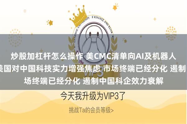 炒股加杠杆怎么操作 美CMC清单向AI及机器人行业扩容 业内：美国对中国科技实力增强焦虑 市场终端已经分化 遏制中国科企效力衰解