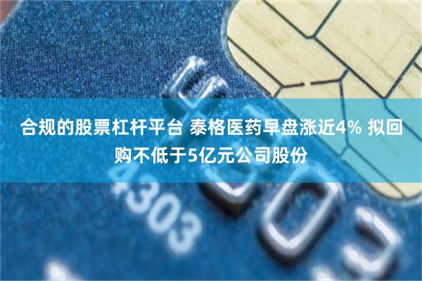 合规的股票杠杆平台 泰格医药早盘涨近4% 拟回购不低于5亿元公司股份
