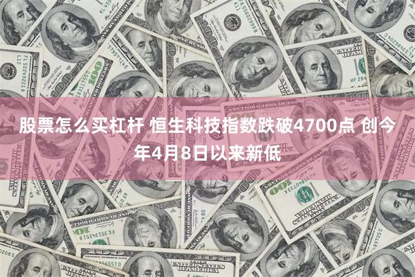 股票怎么买杠杆 恒生科技指数跌破4700点 创今年4月8日以来新低
