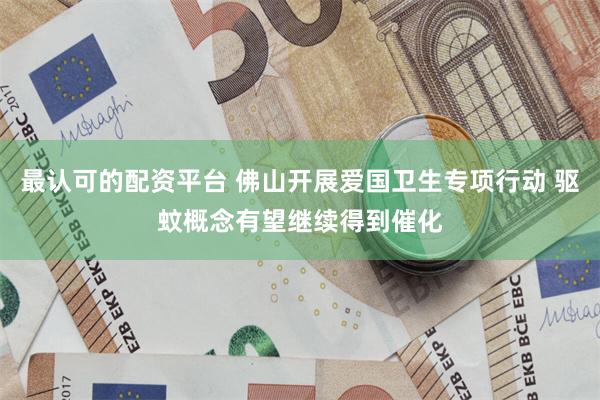 最认可的配资平台 佛山开展爱国卫生专项行动 驱蚊概念有望继续得到催化