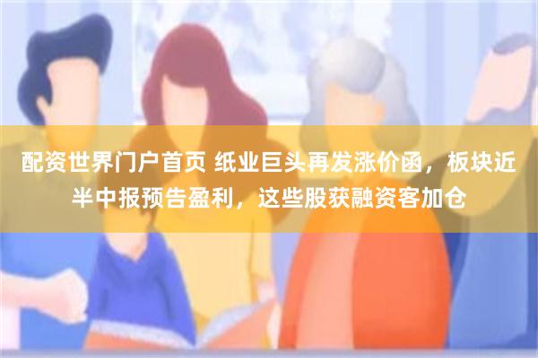 配资世界门户首页 纸业巨头再发涨价函，板块近半中报预告盈利，这些股获融资客加仓