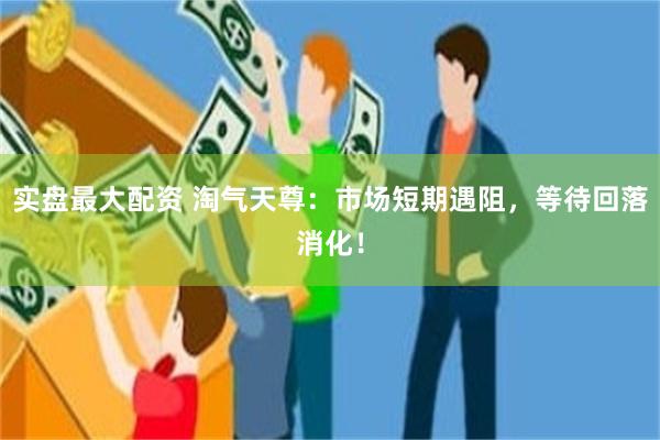 实盘最大配资 淘气天尊：市场短期遇阻，等待回落消化！