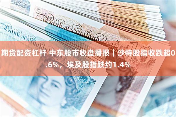 期货配资杠杆 中东股市收盘播报｜沙特股指收跌超0.6%，埃及股指跌约1.4%