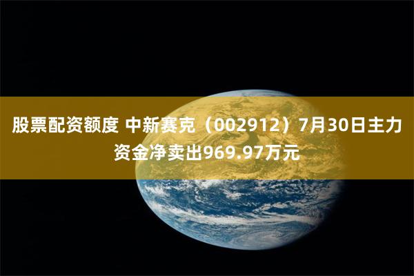 股票配资额度 中新赛克（002912）7月30日主力资金净卖出969.97万元