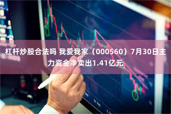 杠杆炒股合法吗 我爱我家（000560）7月30日主力资金净卖出1.41亿元