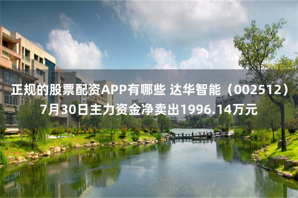 正规的股票配资APP有哪些 达华智能(002512)7月30日主力资金净卖出1996.14万元