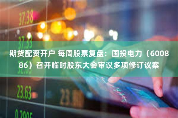 期货配资开户 每周股票复盘：国投电力（600886）召开临时股东大会审议多项修订议案