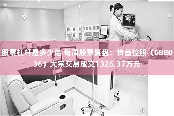 股票杠杆是多少倍 每周股票复盘：传音控股（688036）大宗交易成交1326.37万元
