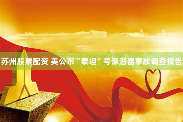苏州股票配资 美公布“泰坦”号深潜器事故调查报告