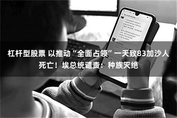 杠杆型股票 以推动“全面占领”一天致83加沙人死亡！埃总统谴责：种族灭绝