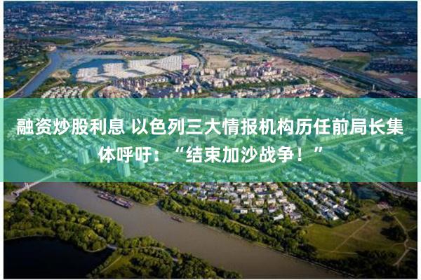 融资炒股利息 以色列三大情报机构历任前局长集体呼吁：“结束加沙战争！”
