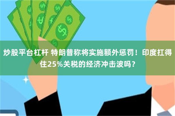 炒股平台杠杆 特朗普称将实施额外惩罚！印度扛得住25%关税的经济冲击波吗？