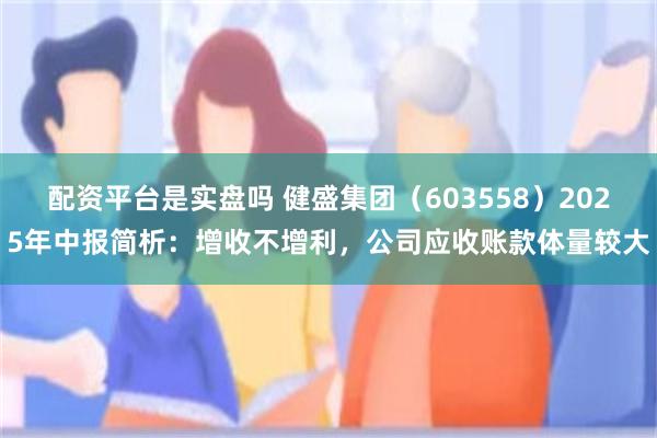 配资平台是实盘吗 健盛集团（603558）2025年中报简析：增收不增利，公司应收账款体量较大