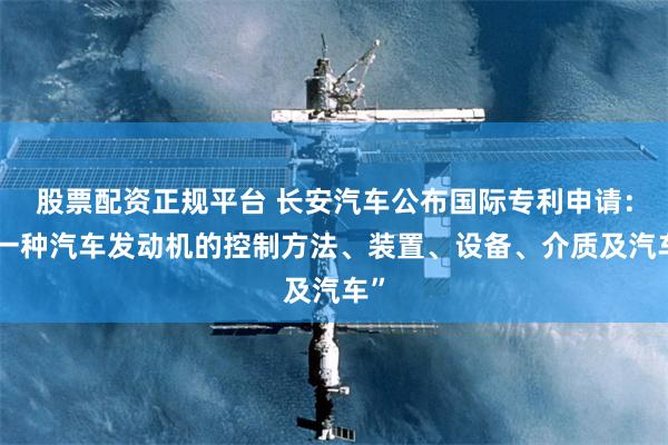 股票配资正规平台 长安汽车公布国际专利申请：“一种汽车发动机的控制方法、装置、设备、介质及汽车”