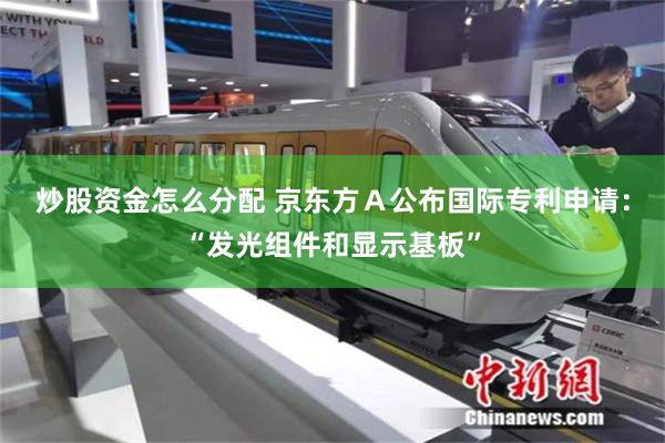 炒股资金怎么分配 京东方A公布国际专利申请:“发光组件和显示基板”