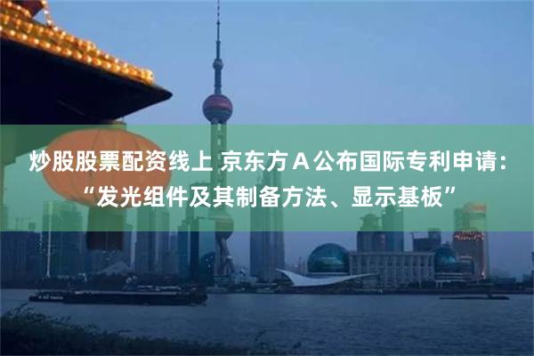 炒股股票配资线上 京东方Ａ公布国际专利申请：“发光组件及其制备方法、显示基板”