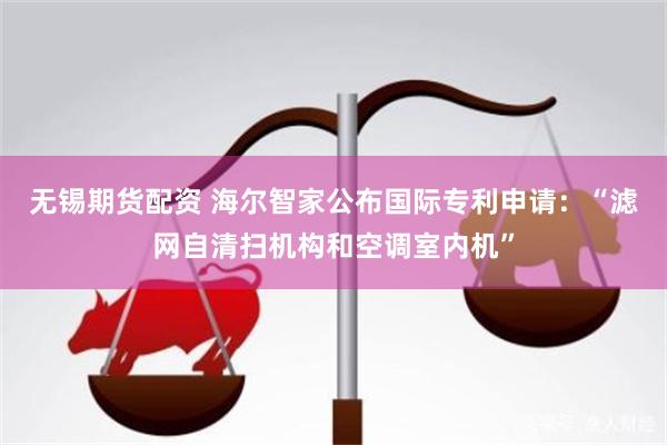 无锡期货配资 海尔智家公布国际专利申请：“滤网自清扫机构和空调室内机”