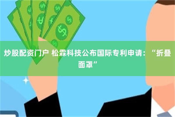 炒股配资门户 松霖科技公布国际专利申请:“折叠面罩”
