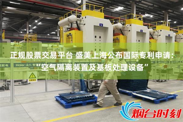 正规股票交易平台 盛美上海公布国际专利申请：“空气隔离装置及基板处理设备”