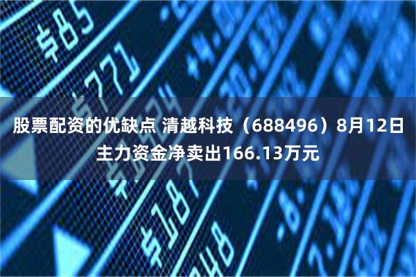 股票配资的优缺点 清越科技（688496）8月12日主力资金净卖出166.13万元